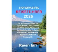 NORDPAZIFIK REISEFÜHRER 2026: Ein Anfängerleitfaden für Japan, Korea, China, Taiwan, die Philippinen, Alaska und British Columbia; Einfache Reiserouten, lokale Küche, Kultur und Natur im Nordpazifik