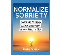 NORMALIZE SOBRIETY: Learning to Enjoy Life in Recovery: A New Way to Live