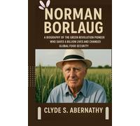 Norman Borlaug: A Biography of the Green Revolution Pioneer Who Saved a Billion Lives and Changed Global Food Security (Echoing Lives Beyond Legacy: ... the Hearts and Minds of History’s Legends)