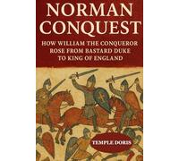 Norman Conquest: How William the Conqueror Rose from Bastard Duke to King of England: An Inspiring Biography of Struggle, Triumph, and Legacy in the Norman Conquest of 1066