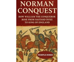 Norman Conquest: How William the Conqueror Rose from Bastard Duke to King of England: An Inspiring Biography of Struggle, Triumph, and Legacy in the Norman Conquest of 1066