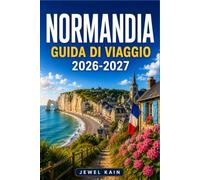 NORMANDIA GUIDA DI VIAGGIO 2026-2027: Musei, mercati e dimore storiche lungo la costa settentrionale della Francia.