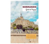 Normandie Guide de Voyage: Explorez les principales attractions, les trésors cachés, la cuisine, le débarquement et les plages avec des itinéraires
