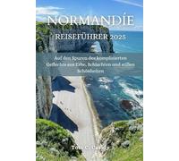NORMANDIE REISEFÜHRER 2025: Auf den Spuren des komplizierten Geflechts aus Erbe, Schlachten und stillen Schönheiten