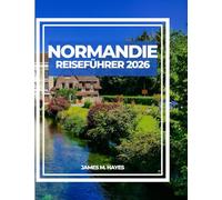 NORMANDIE REISEFÜHRER 2026: Ausblicke auf Klippen, mittelalterliche Städte, Küstenspaziergänge und Insidertipps für eine unvergessliche Reise durch das historische und malerische Herz Frankreichs.