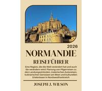 NORMANDIE REISEFÜHRER 2026: Eine Region, die die Welt verändert hat und auch Sie verändern wird: Planung von Pilgerreisen zu den Landungsstränden, ... kulturellen Erlebnissen in Nordwestfrankreich
