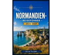 NORMANDIEN-REISEFÜHRER 2026-2027: Vom Mont Saint-Michel bis zur Alabasterküste - Wo Geschichte, Kulinarik und Landschaft aufeinandertreffen