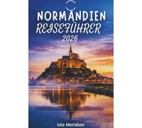 NORMANDIEN-REISEFÜHRER 2026: Historische Sehenswürdigkeiten, Küstenstädte und authentische Erlebnisse in der Normandie