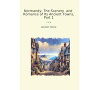 Normandy: The Scenery and Romance of Its Ancient Towns, Part 1 (Classic Books)
