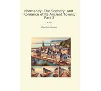 Normandy: The Scenery and Romance of Its Ancient Towns, Part 3 (Classic Books)