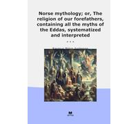 Norse mythology; or, The religion of our forefathers, containing all the myths of the Eddas, systematized and interpreted (Classic Books)