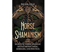 Norse Shamanism: Secrets of Nordic Shamanic Rituals, Beliefs, Magic, Herbalism, and Practices
