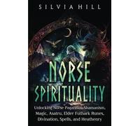 Norse Spirituality: Unlocking Norse Paganism, Shamanism, Magic, Asatru, Elder Futhark Runes, Divination, Spells, and Heathenry (Scandinavian Spiritual Practices)