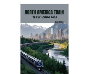 North America Train Travel Guide 2026: Complete Rail Journey Planning Through USA, Canada, Mexico and Alaska with Transcontinental Routes, Station ... for Amtrak, VIA Rail and Heritage Trains