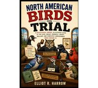 NORTH AMERICAN BIRDS ON TRIAL: A Ridiculously Unfair Guide to the Loud, Sneaky, Dramatic, Greedy, Brilliant, and Completely Unreasonable Birds Around Us