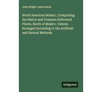 North American Botany ; Comprising the Native and Common Sultivated Plants, North of Mexico : Genera Arranged According to the Artificial and Natural Methods