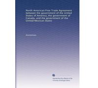 North American Free Trade Agreement between the government of the United States of America, the government of Canada, and the government of the United Mexican States: Volume 1