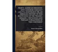 North American Mesozoic and CÃ]nozoic Geology and PalÃ]ontology; Or, an Abridged History of Our Knowledge of the Triassic, Jurassic, Cretaceous and Tertiary Formations of This Continent