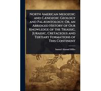 North American Mesozoic and CÃ]nozoic Geology and PalÃ]ontology; Or, an Abridged History of Our Knowledge of the Triassic, Jurassic, Cretaceous and Tertiary Formations of This Continent