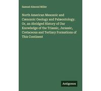 North American Mesozoic and Cænozoic Geology and Palæontology. Or, an Abridged History of Our Knowledge of the Triassic, Jurassic, Cretaceous and Tertiary Formations of This Continent