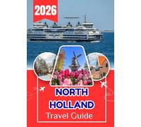 NORTH HOLLAND TRAVEL GUIDE 2026: North Holland Travel Guide: Amsterdam, Haarlem, Windmills, Beaches, and Hidden Villages - A Complete Practical Guide to the Netherlands’ Most Scenic Region