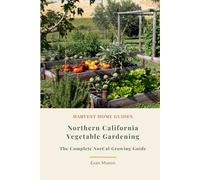 Northern California Vegetable Gardening: The Complete NorCal Growing Guide: Month-by-Month Planting Calendar for the Bay Area to the Oregon Border (Harvest Home Guides)