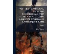 Northern Campaigns, From the Commencement of the War in 1812, to the Armistice Signed and Ratified June 4, 1813