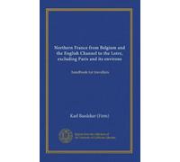 Northern France from Belgium and the English Channel to the Loire, excluding Paris and its environs: handbook for travellers