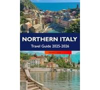 NORTHERN ITALY Travel Guide 2025-2026: Discover Charming Villages, Top Attractions, Historic Landmarks and Culinary Delights Across North Italian Scenic Regions