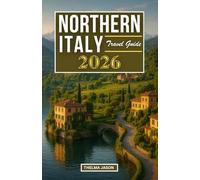 NORTHERN ITALY TRAVEL GUIDE 2026: Your Complete Companion to Castles, Cities, and Culinary Adventures in Italy’s North