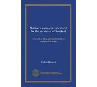 Northern memoirs, calculated for the meridian of Scotland: to which is added, the contemplative and practical angler