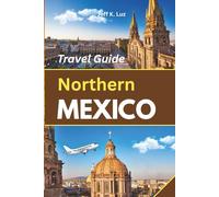 Northern Mexico Travel Guide: A practical guide to border crossings, road trips, food culture, hiking trails, and train trips in the northern frontier