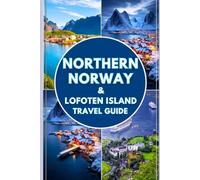 Northern Norway & Lofoten Island travel guide 2025/2026: Your Companion to Arctic Adventures, Hidden Gems, and Seasonal Wonders in Norway’s Northernmost Reaches