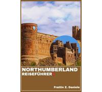 NORTHUMBERLAND REISEFÜHRER: Ihr unverzichtbarer Reiseführer für Northumberland: Burgen, Küsten, Kultur, Kulinarik, Routen und Abenteuer