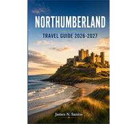 NORTHUMBERLAND TRAVEL GUIDE 2026-2027: Castles, Coastline, and Roman Frontiers Across England's Wild Northern Edge