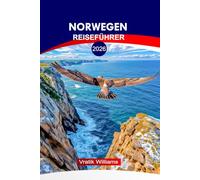 NORWEGEN REISEFÜHRER 2026: Entdecken Sie Norwegen 2026: Praktische Tipps, Karten & Routen von Oslo bis zur Arktis, Kultur, epische Reiserouten und versteckte Schätze
