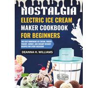 Nostalgia Electric Ice Cream Maker Cookbook for Beginners: 100 Easy Homemade Ice Cream, Frozen Yogurt, Sorbet, and Creamy Dessert Recipes for Every Occasion