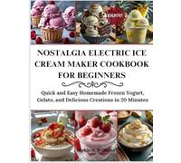 NOSTALGIA ELECTRIC ICE CREAM MAKER COOKBOOK FOR BEGINNERS: Quick And Easy Homemade Frozen Yoghurt, Gelato And Delicious Creations In 20 Minutes
