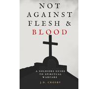Not Against Flesh and Blood: A Soldiers Guide To Spiritual Warfare