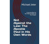 Not Against the Law: The Apostle Paul in His Own Words: A Journey Back to the Hebraic Roots of the Gospel