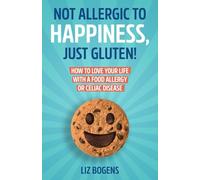 Not Allergic to Happiness, Just Gluten! How to Love Your Life With a Food Allergy or Celiac Disease