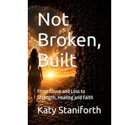 Not Broken, Built: From Abuse and Loss to Strength, Healing and Faith