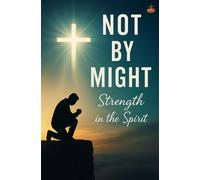 Not by Might: Living by the Spirit, Not Human Strength: Christian Prayer, Faith, Transformation, and Daily Union with Christ