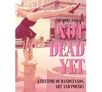 NOT DEAD YET: A Lifetime of Handstands, Art & Poetry