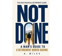 NOT DONE: A Man's Guide to a Retirement Worth Having