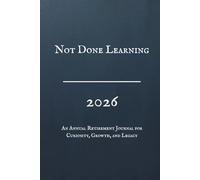 Not Done Learning, 2026, An Annual Retirement Journal for Curiosity, Growth, and Legacy: A Guided Workbook for Lifelong Education, Personal Development, Reflection & Mental Sharpness