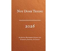 Not Done Trying, 2026, An Annual Retirement Journal for Curiosity, Growth, and Legacy: A Guided Workbook for Lifelong Education, Personal Development, Reflection & Mental Sharpness