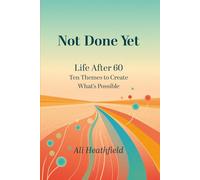 Not Done Yet: Life After 60: Ten Themes to Create What's Possible