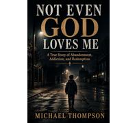 Not Even God Loves Me: A True Story of Abandonment, Addiction, and Redemption.