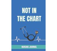NOT IN THE CHART: NURSING JOURNAL: A Nurse’s Shift Log for the Moments That Never Make It Into the Official Report